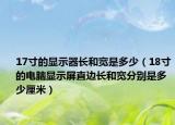 17寸的顯示器長和寬是多少（18寸的電腦顯示屏直邊長和寬分別是多少厘米）