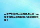 三星手機提示未在網(wǎng)絡(luò)上注冊（三星手機提示未在網(wǎng)絡(luò)上注冊怎么處理）