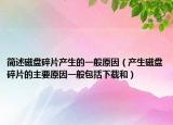 簡述磁盤碎片產(chǎn)生的一般原因（產(chǎn)生磁盤碎片的主要原因一般包括下載和）