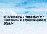 淘寶投訴商家失敗了,如果在申訴失敗了還接著申訴嗎（對(duì)于淘寶的申訴結(jié)果不滿意怎么辦）