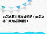 ps怎么將白底變成透明（ps怎么將白底變成透明圖）