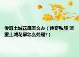 傳奇土城花屏怎么辦（傳奇私服 盟重土城花屏怎么處理?）