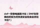 dnf一登錄電腦就卡住（DNF在登錄的時(shí)候?yàn)楹慰焖侔踩珯z查會(huì)停住卡住?）