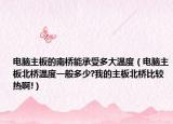 電腦主板的南橋能承受多大溫度（電腦主板北橋溫度一般多少?我的主板北橋比較熱啊!）