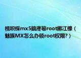 欖呮棌mx5鎬庝箞root鏉冮檺（魅族MX怎么辦鎖root權(quán)限?）