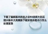下載了最新版本的龍之谷93選擇大區(qū)后提示版本太高重新下載安裝還是不行怎么處理緊急