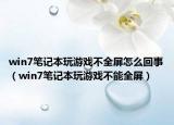 win7筆記本玩游戲不全屏怎么回事（win7筆記本玩游戲不能全屏）