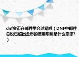 dnf金幣在郵件里會(huì)過期嗎（DNF中郵件總說已超出金幣的使用限制是什么意思?）