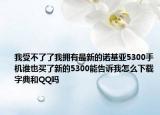 我受不了了我擁有最新的諾基亞5300手機(jī)誰也買了新的5300能告訴我怎么下載字典和QQ嗎
