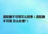 適配器不可用怎么回事（適配器不可用 怎么處理?）