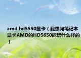 amd hd5550顯卡（我想問(wèn)筆記本顯卡AMD的HD5650能玩什么樣的）