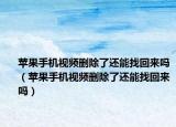 蘋果手機視頻刪除了還能找回來嗎（蘋果手機視頻刪除了還能找回來嗎）