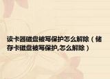 讀卡器磁盤(pán)被寫(xiě)保護(hù)怎么解除（儲(chǔ)存卡磁盤(pán)被寫(xiě)保護(hù),怎么解除）