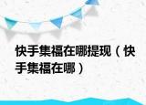 快手集福在哪提現(xiàn)（快手集福在哪）
