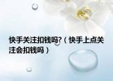 快手關(guān)注扣錢(qián)嗎?（快手上點(diǎn)關(guān)注會(huì)扣錢(qián)嗎）