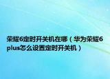 榮耀6定時(shí)開(kāi)關(guān)機(jī)在哪（華為榮耀6plus怎么設(shè)置定時(shí)開(kāi)關(guān)機(jī)）