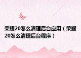 榮耀20怎么清理后臺應用（榮耀20怎么清理后臺程序）