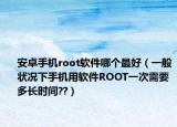 安卓手機(jī)root軟件哪個(gè)最好（一般狀況下手機(jī)用軟件ROOT一次需要多長時(shí)間??）