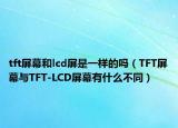 tft屏幕和lcd屏是一樣的嗎（TFT屏幕與TFT-LCD屏幕有什么不同）