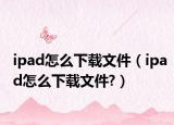 ipad怎么下載文件（ipad怎么下載文件?）