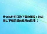 什么軟件可以邊下載邊播放（能邊看邊下載的播放視頻的軟件!）