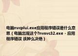 電腦nvcplui.exe應(yīng)用程序錯誤是什么意思（電腦出現(xiàn)這個?nvsvc32.exe - 應(yīng)用程序錯誤 該腫么決絕）