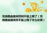 無線路由器突然間不能上網(wǎng)了（無線路由器突然不能上網(wǎng)了怎么處理）