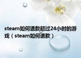 steam如何退款超過24小時的游戲（steam如何退款）