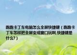 跑跑卡丁車電腦怎么全屏快捷鍵（跑跑卡丁車怎樣把全屏變成窗口玩啊,快捷鍵是什么?）