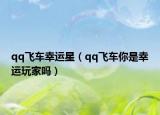 qq飛車幸運(yùn)星（qq飛車你是幸運(yùn)玩家嗎）