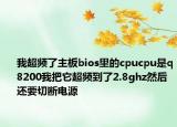 我超頻了主板bios里的cpucpu是q8200我把它超頻到了2.8ghz然后還要切斷電源