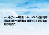 cad中了acad病毒（AutoCAD如何徹底消除acad.vlx病毒?acad.vlx主要危害在那些方面?）