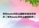 華為mate30怎么刪除本地音樂鈴聲（華為mate30怎么刪除軟件）