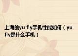上海的yu fly手機(jī)性能如何（yu fly是什么手機(jī)）