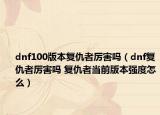 dnf100版本復(fù)仇者厲害嗎（dnf復(fù)仇者厲害嗎 復(fù)仇者當(dāng)前版本強(qiáng)度怎么）