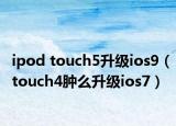 ipod touch5升級(jí)ios9（touch4腫么升級(jí)ios7）