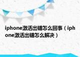 iphone激活出錯(cuò)怎么回事（iphone激活出錯(cuò)怎么解決）