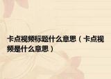 卡點(diǎn)視頻標(biāo)題什么意思（卡點(diǎn)視頻是什么意思）