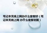 筆記本無(wú)線上網(wǎng)辦什么套餐好（筆記本無(wú)線上網(wǎng) 辦什么套餐劃算）