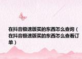 在抖音極速版買的東西怎么查詢（在抖音極速版買的東西怎么查看訂單）