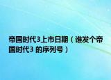 帝國時代3上市日期（誰發(fā)個帝國時代3 的序列號）