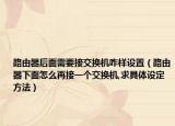 路由器后面需要接交換機(jī)咋樣設(shè)置（路由器下面怎么再接一個(gè)交換機(jī),求具體設(shè)定方法）