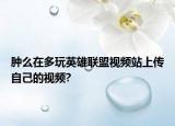 腫么在多玩英雄聯(lián)盟視頻站上傳自己的視頻?