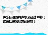 庫樂隊設置鈴聲怎么超過30秒（庫樂隊設置鈴聲的過程）