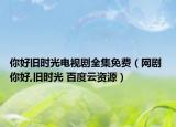 你好舊時光電視劇全集免費（網(wǎng)劇 你好,舊時光 百度云資源）