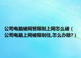 公司電腦被網(wǎng)管限制上網(wǎng)怎么破（公司電腦上網(wǎng)被限制住,怎么辦除?）