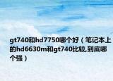 gt740和hd7750哪個(gè)好（筆記本上的hd6630m和gt740比較,到底哪個(gè)強(qiáng)）