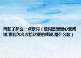 殘缺了那么一點(diǎn)歌詞（歌詞是慢慢心變成鐵,要我怎么收拾這愛(ài)的殘缺,是什么歌）