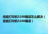 佳能打印機(jī)5100錯(cuò)誤怎么解決（佳能打印機(jī)5100錯(cuò)誤）