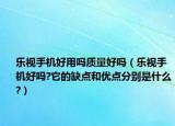 樂視手機好用嗎質(zhì)量好嗎（樂視手機好嗎?它的缺點和優(yōu)點分別是什么?）